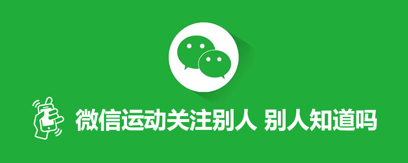 微信运动关注别人 别人知道吗