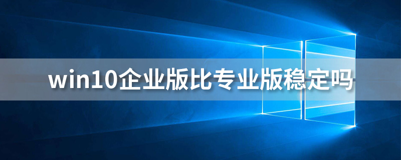 win10企业版比专业版稳定吗