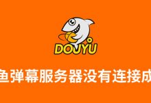 斗鱼弹幕服务器没有连接成功-系统迷