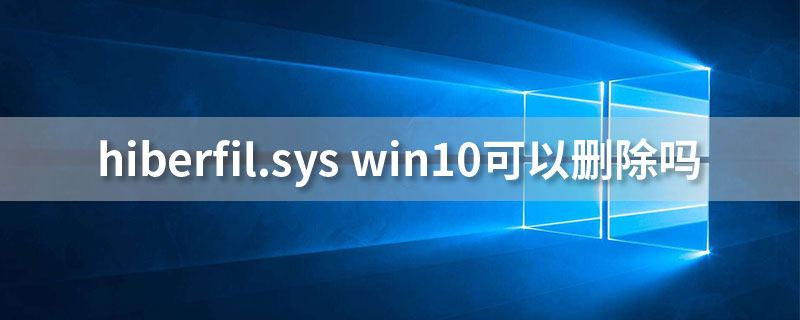 hiberfil.sys win10可以删除吗